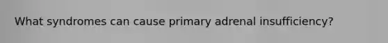What syndromes can cause primary adrenal insufficiency?