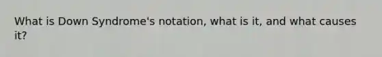 What is Down Syndrome's notation, what is it, and what causes it?