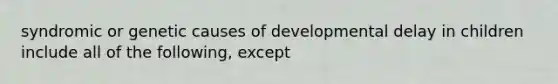 syndromic or genetic causes of developmental delay in children include all of the following, except