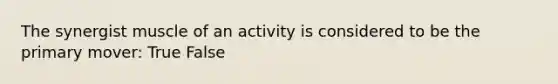 The synergist muscle of an activity is considered to be the primary mover: True False