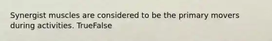 Synergist muscles are considered to be the primary movers during activities. TrueFalse