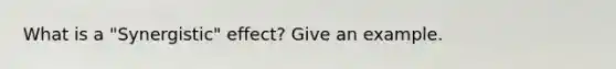 What is a "Synergistic" effect? Give an example.