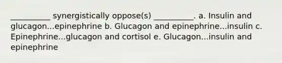 __________ synergistically oppose(s) __________. a. Insulin and glucagon...epinephrine b. Glucagon and epinephrine...insulin c. Epinephrine...glucagon and cortisol e. Glucagon...insulin and epinephrine