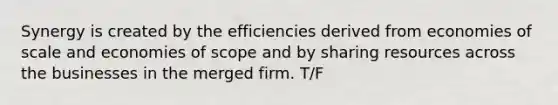 Synergy is created by the efficiencies derived from economies of scale and economies of scope and by sharing resources across the businesses in the merged firm. T/F