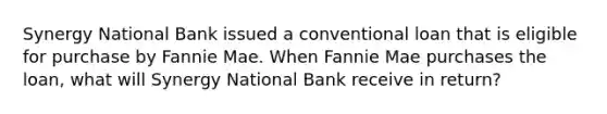 Synergy National Bank issued a conventional loan that is eligible for purchase by Fannie Mae. When Fannie Mae purchases the loan, what will Synergy National Bank receive in return?