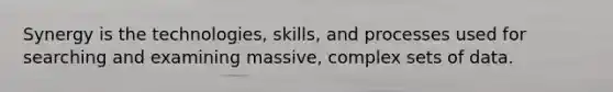 Synergy is the technologies, skills, and processes used for searching and examining massive, complex sets of data.