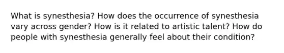 What is synesthesia? How does the occurrence of synesthesia vary across gender? How is it related to artistic talent? How do people with synesthesia generally feel about their condition?
