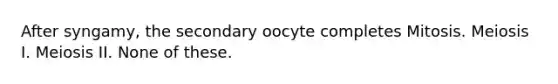 After syngamy, the secondary oocyte completes Mitosis. Meiosis I. Meiosis II. None of these.