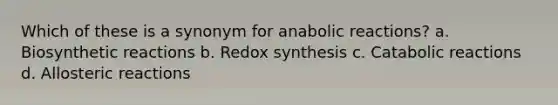 Which of these is a synonym for anabolic reactions? a. Biosynthetic reactions b. Redox synthesis c. Catabolic reactions d. Allosteric reactions