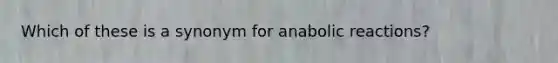 Which of these is a synonym for anabolic reactions?