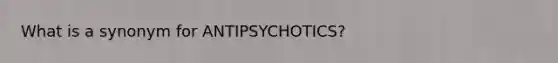 What is a synonym for ANTIPSYCHOTICS?