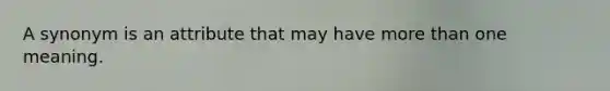 A synonym is an attribute that may have more than one meaning.