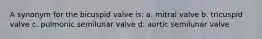 A synonym for the bicuspid valve is: a. mitral valve b. tricuspid valve c. pulmonic semilunar valve d. aortic semilunar valve