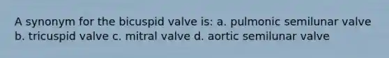 A synonym for the bicuspid valve is: a. pulmonic semilunar valve b. tricuspid valve c. mitral valve d. aortic semilunar valve