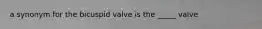 a synonym for the bicuspid valve is the _____ valve