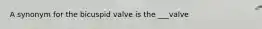 A synonym for the bicuspid valve is the ___valve