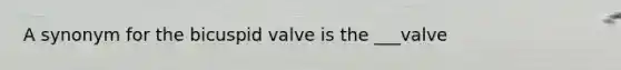 A synonym for the bicuspid valve is the ___valve