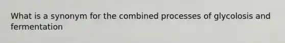 What is a synonym for the combined processes of glycolosis and fermentation