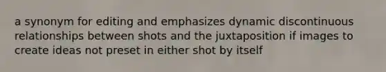 a synonym for editing and emphasizes dynamic discontinuous relationships between shots and the juxtaposition if images to create ideas not preset in either shot by itself