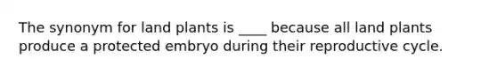 The synonym for land plants is ____ because all land plants produce a protected embryo during their reproductive cycle.
