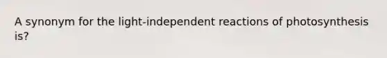 A synonym for the light-independent reactions of photosynthesis is?