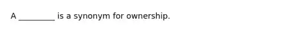 A _________ is a synonym for ownership.