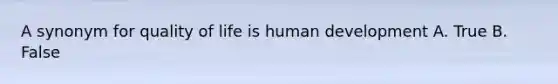 A synonym for quality of life is human development A. True B. False