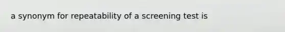 a synonym for repeatability of a screening test is