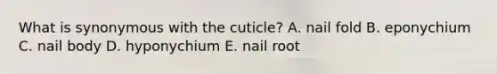 What is synonymous with the cuticle? A. nail fold B. eponychium C. nail body D. hyponychium E. nail root