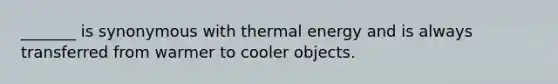 _______ is synonymous with thermal energy and is always transferred from warmer to cooler objects.