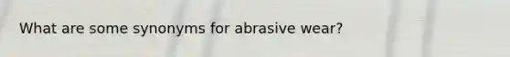 What are some synonyms for abrasive wear?