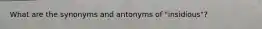 What are the synonyms and antonyms of "insidious"?