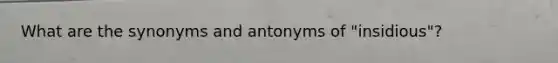 What are the synonyms and antonyms of "insidious"?