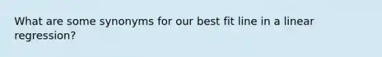 What are some synonyms for our best fit line in a linear regression?