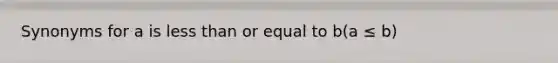 Synonyms for a is less than or equal to b(a ≤ b)