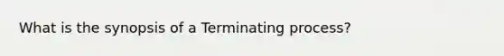 What is the synopsis of a Terminating process?