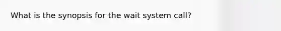 What is the synopsis for the wait system call?