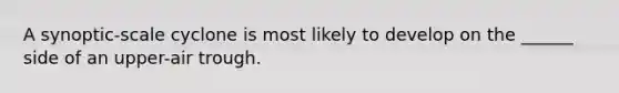 A synoptic-scale cyclone is most likely to develop on the ______ side of an upper-air trough.
