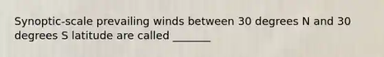 Synoptic-scale prevailing winds between 30 degrees N and 30 degrees S latitude are called _______