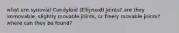 what are synovial Condyloid (Ellipsoid) Joints? are they immovable, slightly movable joints, or freely movable joints? where can they be found?