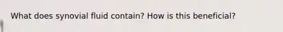 What does synovial fluid contain? How is this beneficial?