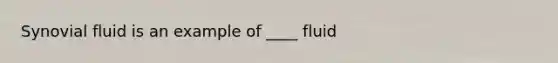 Synovial fluid is an example of ____ fluid