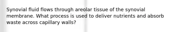 Synovial fluid flows through areolar tissue of the synovial membrane. What process is used to deliver nutrients and absorb waste across capillary walls?