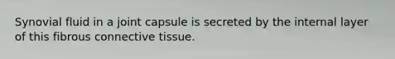 Synovial fluid in a joint capsule is secreted by the internal layer of this fibrous connective tissue.