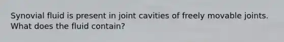 Synovial fluid is present in joint cavities of freely movable joints. What does the fluid contain?