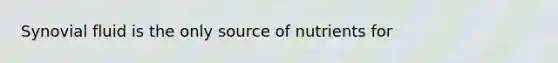 Synovial fluid is the only source of nutrients for