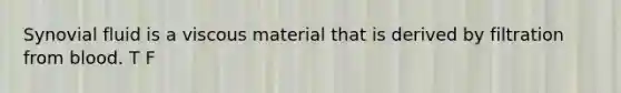 Synovial fluid is a viscous material that is derived by filtration from blood. T F