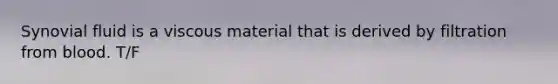 Synovial fluid is a viscous material that is derived by filtration from blood. T/F