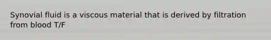 Synovial fluid is a viscous material that is derived by filtration from blood T/F