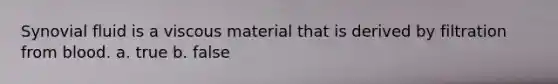 Synovial fluid is a viscous material that is derived by filtration from blood. a. true b. false